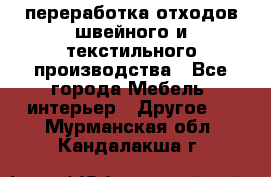 переработка отходов швейного и текстильного производства - Все города Мебель, интерьер » Другое   . Мурманская обл.,Кандалакша г.